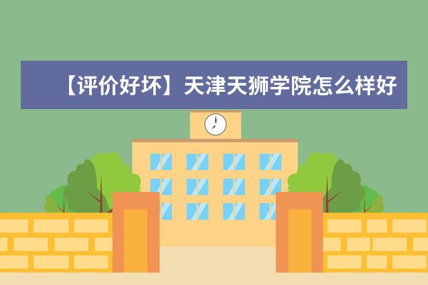 【评价好坏】天津天狮学院怎么样好不好（一流专业-网友评价）