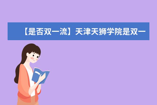 【是否双一流】天津天狮学院是双一流大学吗，有哪些双一流学科？