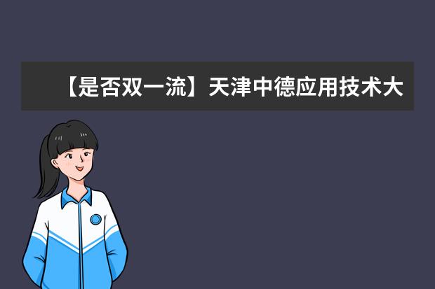 【是否双一流】天津中德应用技术大学是双一流大学吗，有哪些双一流学科？