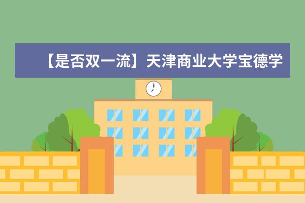 【是否双一流】天津商业大学宝德学院是双一流大学吗，有哪些双一流学科？