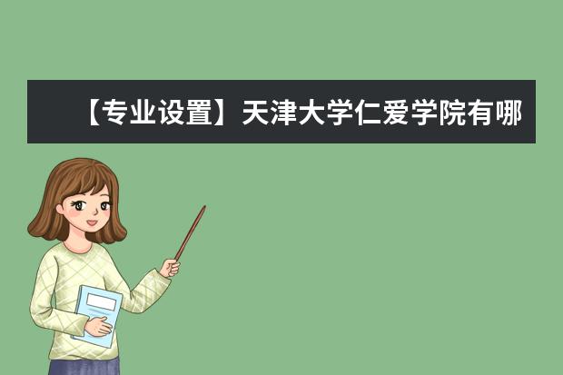 【专业设置】天津大学仁爱学院有哪些专业和院系-什么专业比较好