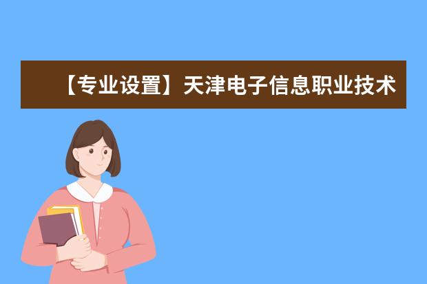 【专业设置】天津电子信息职业技术学院有哪些专业和院系-什么专业比较好