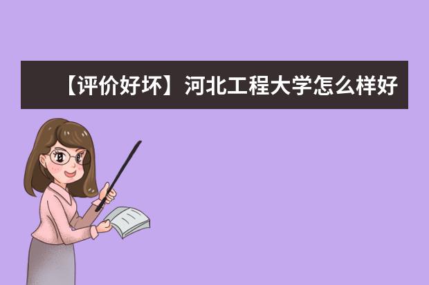 【评价好坏】河北工程大学怎么样好不好（全国排名-学科评估-一流专业-网友评价）