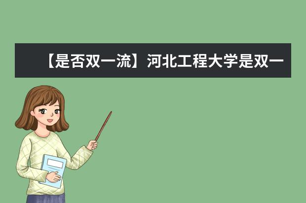 【是否双一流】河北工程大学是双一流大学吗，有哪些双一流学科？