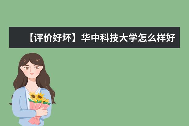 【评价好坏】华中科技大学怎么样好不好（全国排名-一流学科-学科评估-一流专业-网友评价）