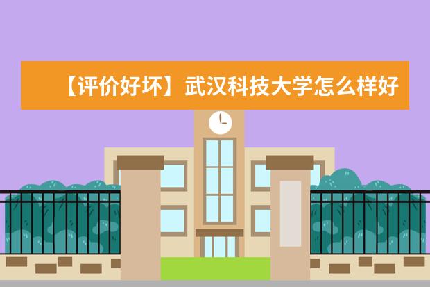 【评价好坏】武汉科技大学怎么样好不好（全国排名-学科评估-一流专业-网友评价）