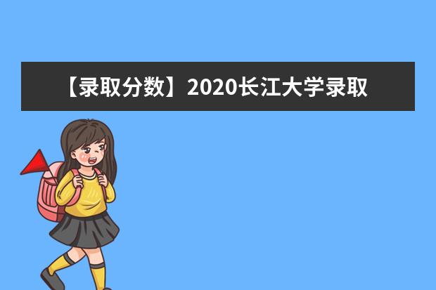 【录取分数】2020长江大学录取分数线一览表（含2020-2019历年）