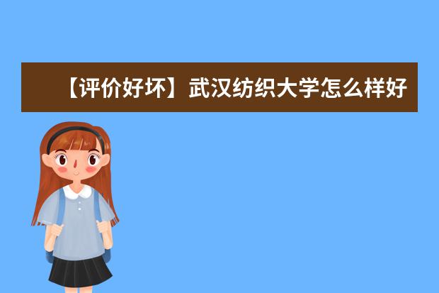 【评价好坏】武汉纺织大学怎么样好不好（全国排名-学科评估-一流专业-网友评价）