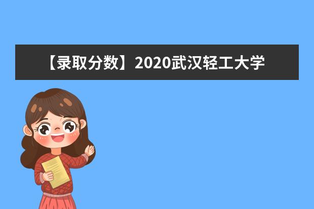 【录取分数】2020武汉轻工大学录取分数线一览表（含2020-2019历年）