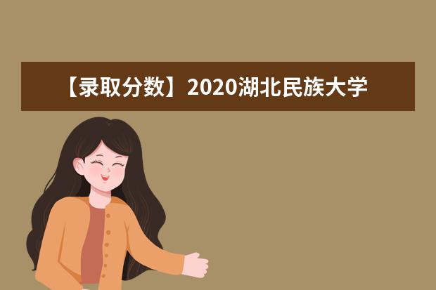 【录取分数】2020湖北民族大学录取分数线一览表（含2020-2019历年）