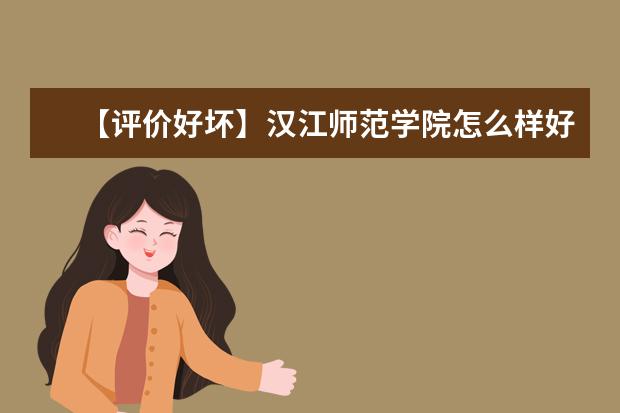 【评价好坏】汉江师范学院怎么样好不好（一流专业-网友评价）