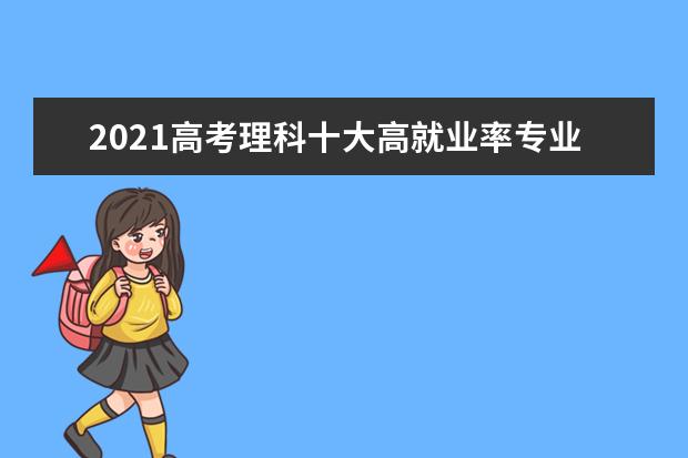 2021高考理科十大高就业率专业及王牌院校推荐