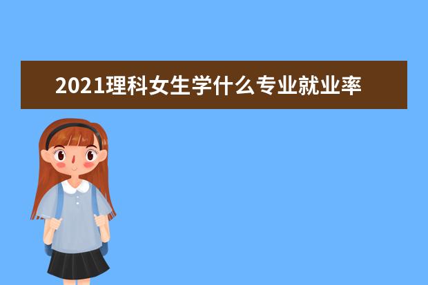 2021理科女生学什么专业就业率高