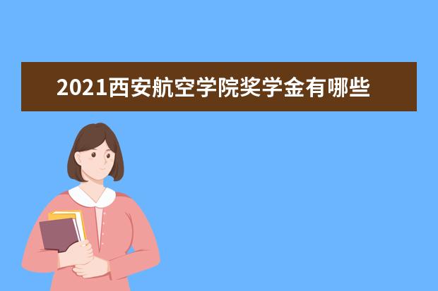 2021西安航空学院奖学金有哪些 奖学金一般多少钱?