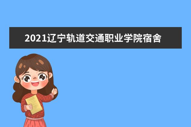 2021辽宁轨道交通职业学院宿舍条件怎么样 有空调吗