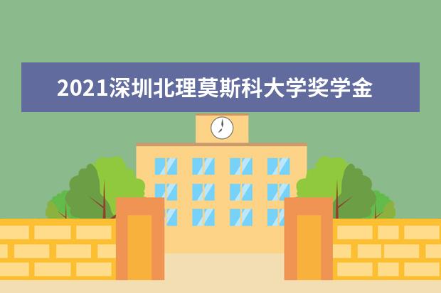 2021深圳北理莫斯科大学奖学金有哪些 奖学金一般多少钱?