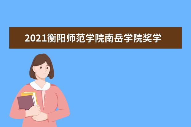 2021衡阳师范学院南岳学院奖学金有哪些 奖学金一般多少钱?