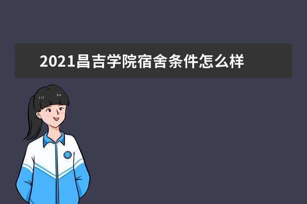 2021昌吉学院宿舍条件怎么样 有空调吗