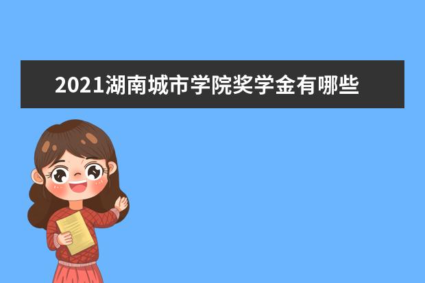 2021湖南城市学院奖学金有哪些 奖学金一般多少钱?