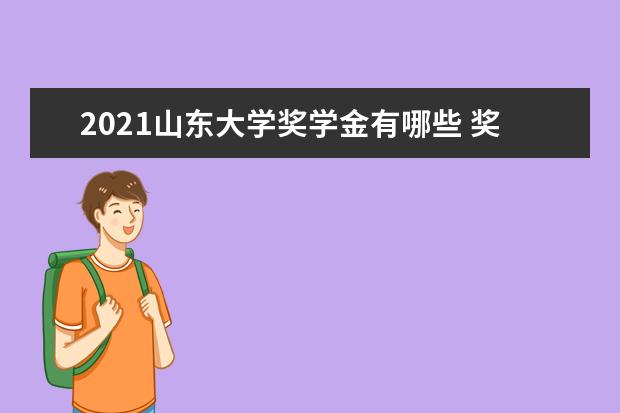 2021山东大学奖学金有哪些 奖学金一般多少钱?