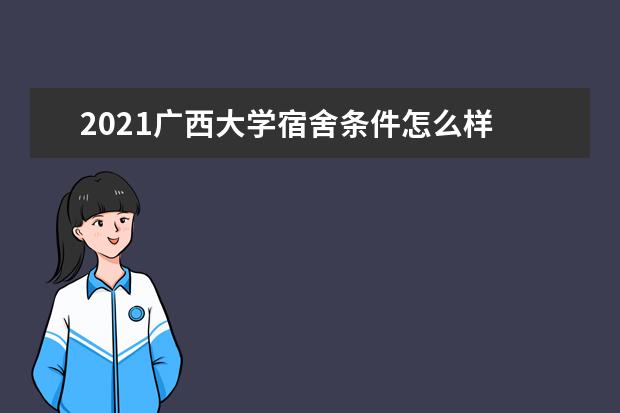 2021广西大学宿舍条件怎么样 有空调吗