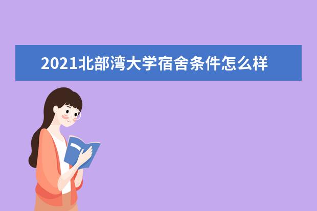 2021北部湾大学宿舍条件怎么样 有空调吗