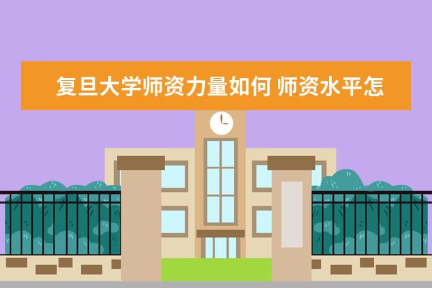 复旦大学师资力量如何 师资水平怎么样