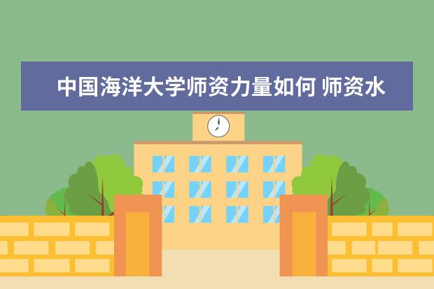 中国海洋大学师资力量如何 师资水平怎么样