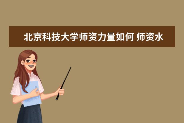 北京科技大学师资力量如何 师资水平怎么样