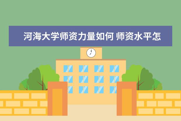 河海大学师资力量如何 师资水平怎么样