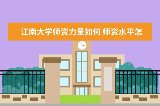 江南大学师资力量如何 师资水平怎么样