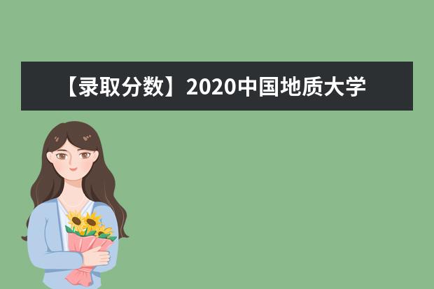 【录取分数】2020中国地质大学（武汉）录取分数线一览表（含2020-2019历年）