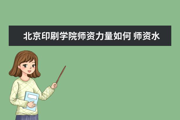 北京印刷学院师资力量如何 师资水平怎么样