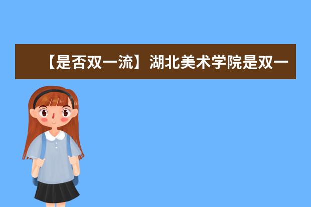 【是否双一流】湖北美术学院是双一流大学吗，有哪些双一流学科？