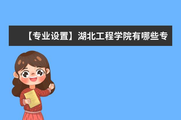 【专业设置】湖北工程学院有哪些专业-什么专业比较好