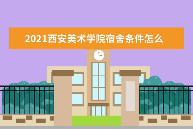 2021西安美术学院宿舍条件怎么样 有空调吗