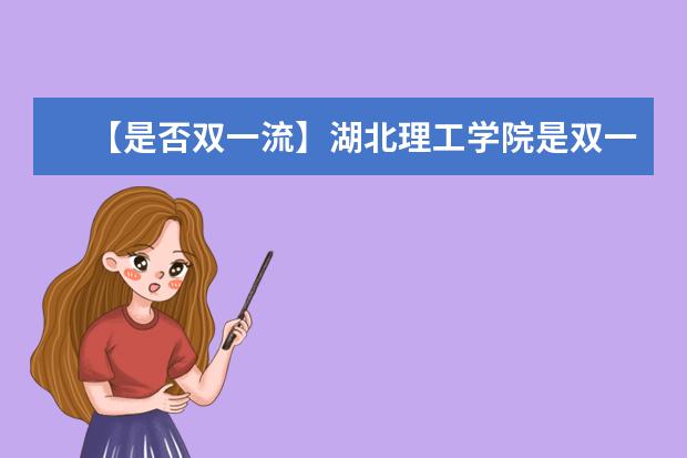 【是否双一流】湖北理工学院是双一流大学吗，有哪些双一流学科？