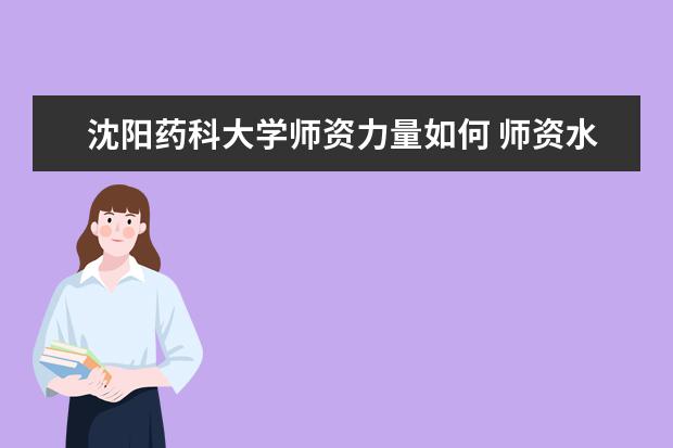 沈阳药科大学师资力量如何 师资水平怎么样