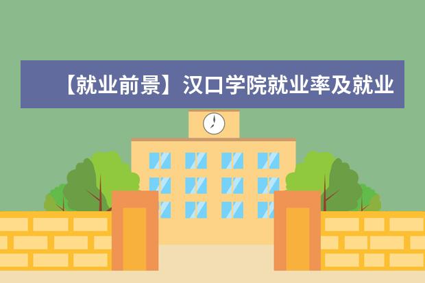 【就业前景】汉口学院就业率及就业前景怎么样（含就业质量报告）