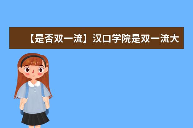 【是否双一流】汉口学院是双一流大学吗，有哪些双一流学科？