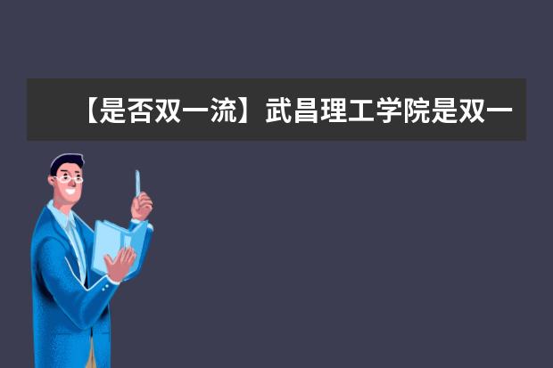 【是否双一流】武昌理工学院是双一流大学吗，有哪些双一流学科？