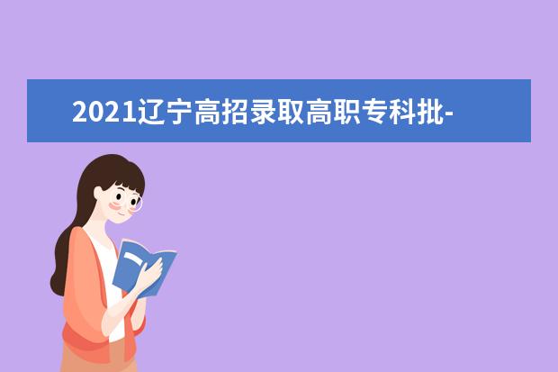 2021辽宁高招录取高职专科批-历史学科类第一次征集志愿剩余计划