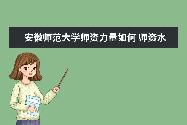 安徽师范大学师资力量如何 师资水平怎么样