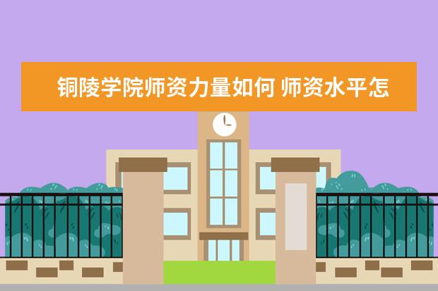 铜陵学院师资力量如何 师资水平怎么样