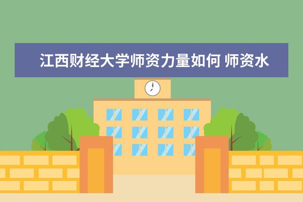 江西财经大学师资力量如何 师资水平怎么样