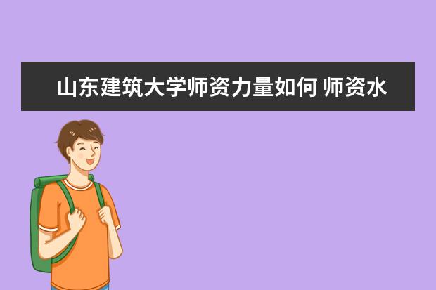 山东建筑大学师资力量如何 师资水平怎么样