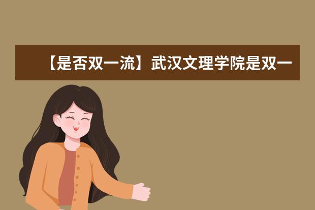 【是否双一流】武汉文理学院是双一流大学吗，有哪些双一流学科？