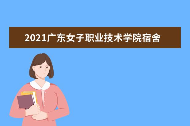 2021广东女子职业技术学院宿舍条件怎么样 有空调吗