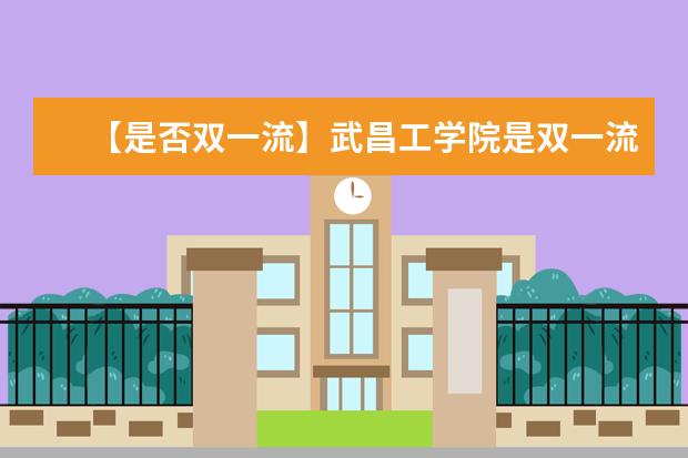 【是否双一流】武昌工学院是双一流大学吗，有哪些双一流学科？