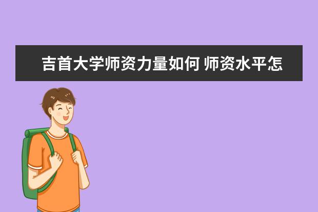 吉首大学师资力量如何 师资水平怎么样